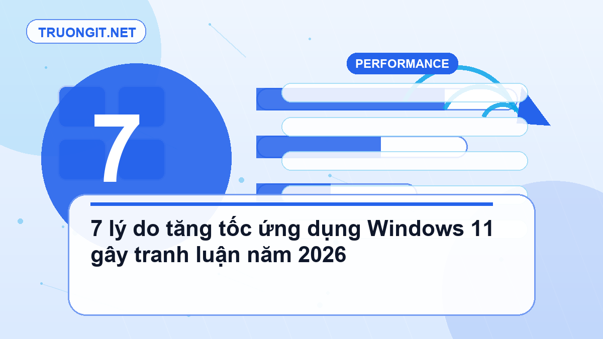 7 lý do tăng tốc ứng dụng Windows 11 gây tranh luận năm 2026 tăng tốc ứng dụng Windows 11