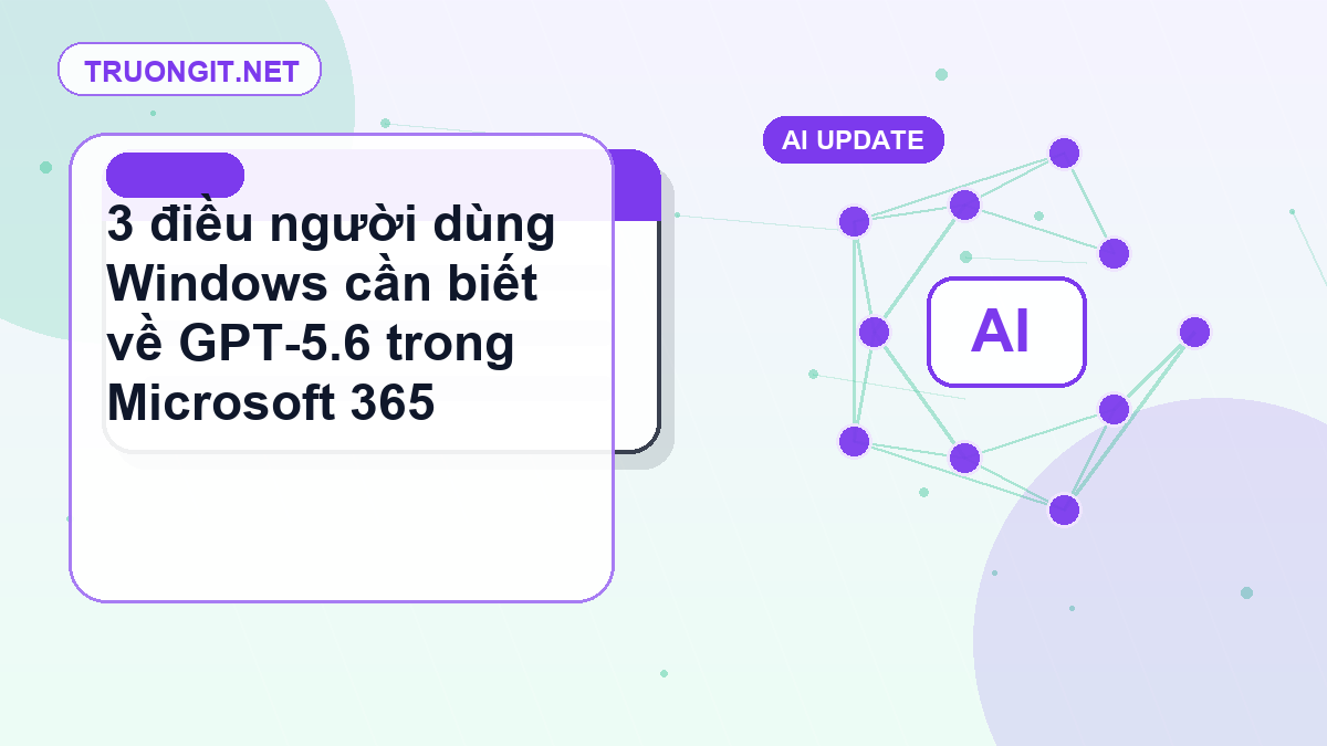 3 điều người dùng Windows cần biết về GPT-5.6 trong Microsoft 365 Copilot năm 2026 GPT-5.6 trong Microsoft 365 Copilot