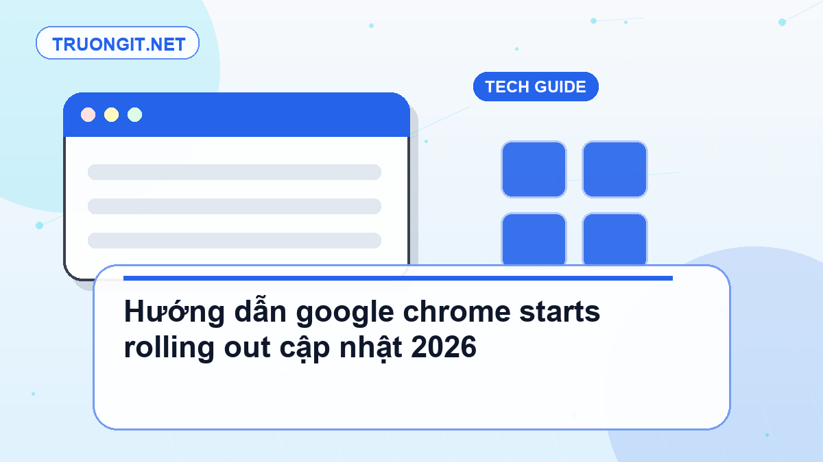 Hướng dẫn google chrome starts rolling out cập nhật 2026 google chrome starts rolling out